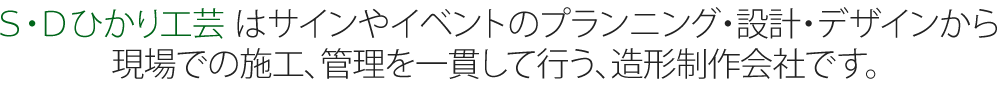 Ｓ・Ｄひかり工芸はサインやイベントのプランニング・設計・デザインから現場での施工、管理を一貫して行う、造形制作会社です。