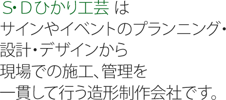 Ｓ・Ｄひかり工芸はサインやイベントのプランニング・設計・デザインから現場での施工、管理を一貫して行う、造形制作会社です。